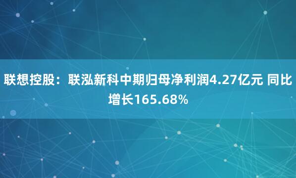 联想控股：联泓新科中期归母净利润4.27亿元 同比增长165.68%