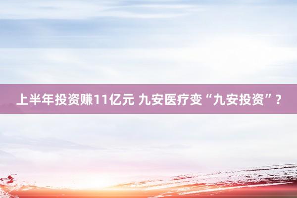 上半年投资赚11亿元 九安医疗变“九安投资”？