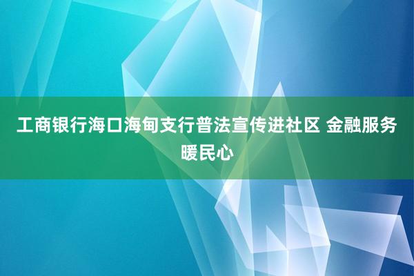 工商银行海口海甸支行普法宣传进社区 金融服务暖民心