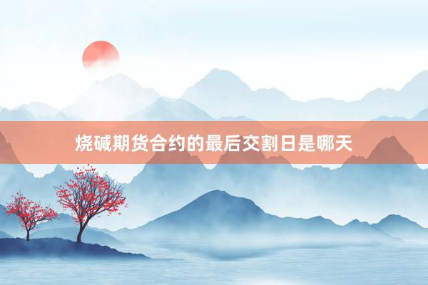 烧碱期货合约的最后交割日是哪天