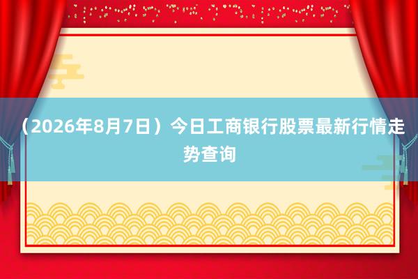 （2026年8月7日）今日工商银行股票最新行情走势查询