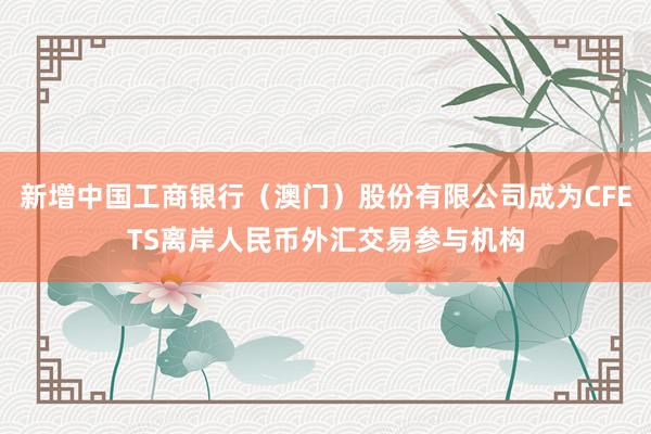 新增中国工商银行（澳门）股份有限公司成为CFETS离岸人民币外汇交易参与机构