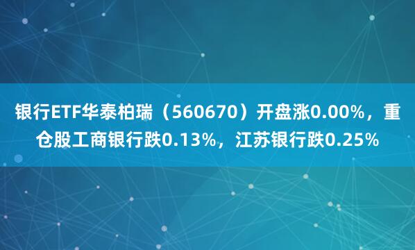 银行ETF华泰柏瑞（560670）开盘涨0.00%，重仓股工商银行跌0.13%，江苏银行跌0.25%