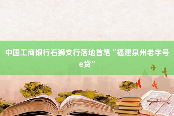 中国工商银行石狮支行落地首笔“福建泉州老字号e贷”