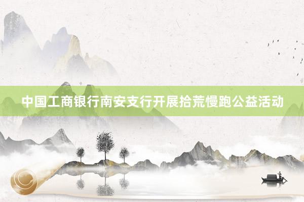 中国工商银行南安支行开展拾荒慢跑公益活动