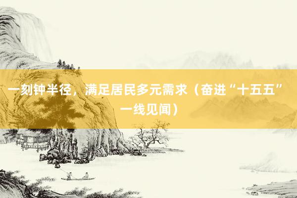 一刻钟半径，满足居民多元需求（奋进“十五五” 一线见闻）