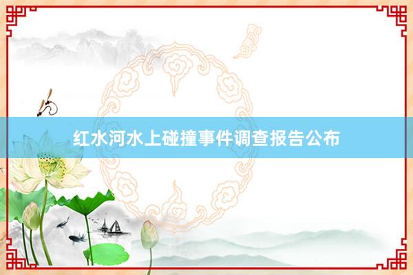 红水河水上碰撞事件调查报告公布