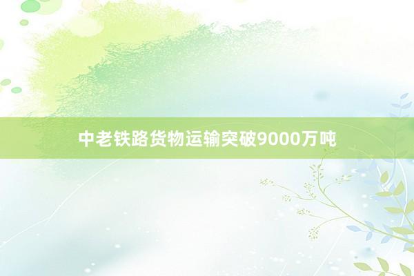 中老铁路货物运输突破9000万吨
