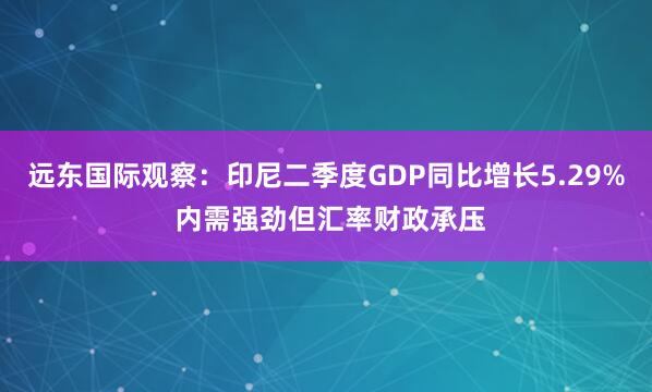 远东国际观察：印尼二季度GDP同比增长5.29% 内需强劲但汇率财政承压