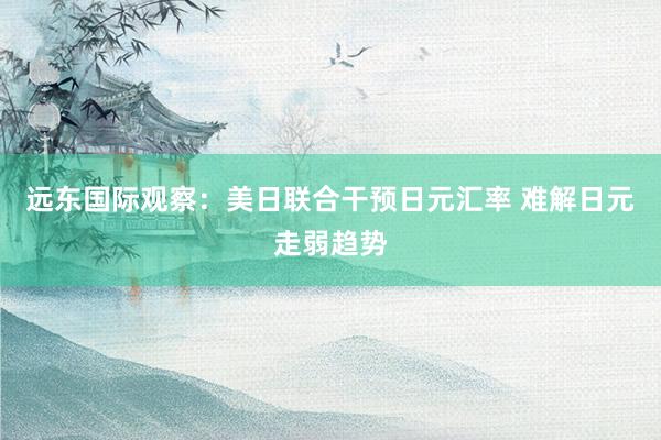 远东国际观察：美日联合干预日元汇率 难解日元走弱趋势
