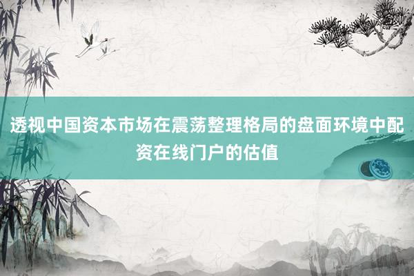 透视中国资本市场在震荡整理格局的盘面环境中配资在线门户的估值