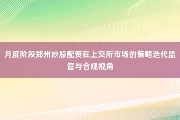 月度阶段郑州炒股配资在上交所市场的策略迭代监管与合规视角