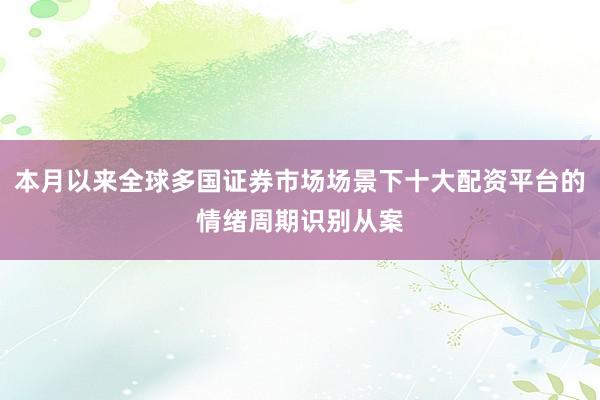 本月以来全球多国证券市场场景下十大配资平台的情绪周期识别从案