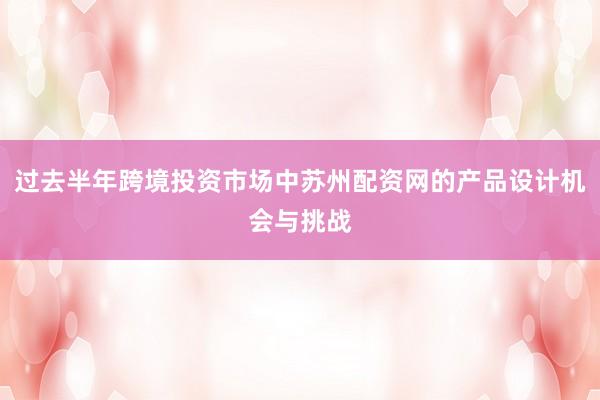 过去半年跨境投资市场中苏州配资网的产品设计机会与挑战
