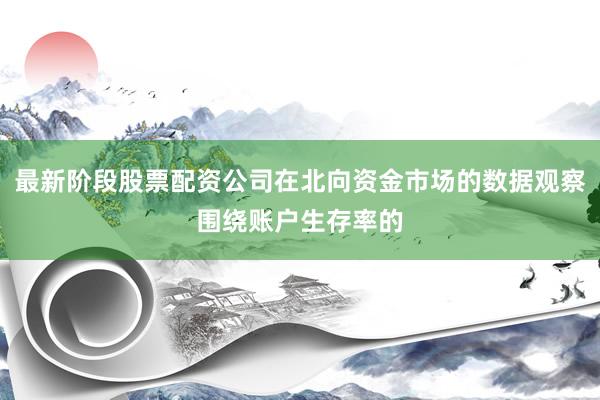 最新阶段股票配资公司在北向资金市场的数据观察围绕账户生存率的