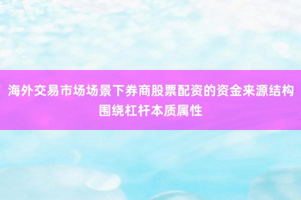 海外交易市场场景下券商股票配资的资金来源结构围绕杠杆本质属性
