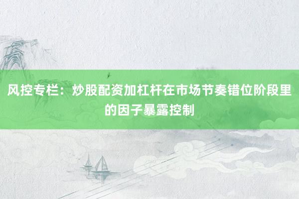 风控专栏：炒股配资加杠杆在市场节奏错位阶段里的因子暴露控制