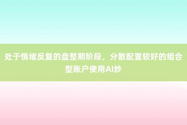 处于情绪反复的盘整期阶段，分散配置较好的组合型账户使用AI炒
