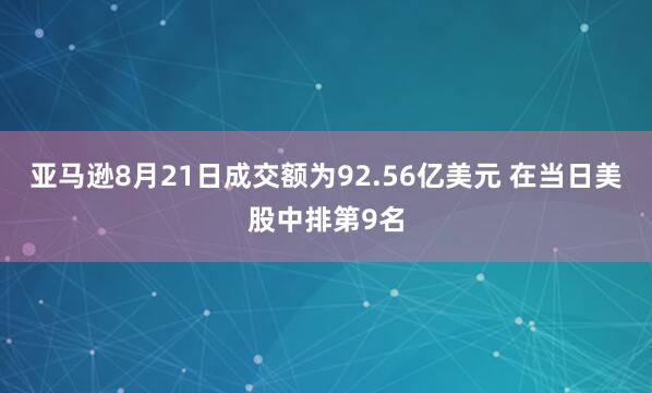 亚马逊8月21日成交额为92.56亿美元 在当日美股中排第9名