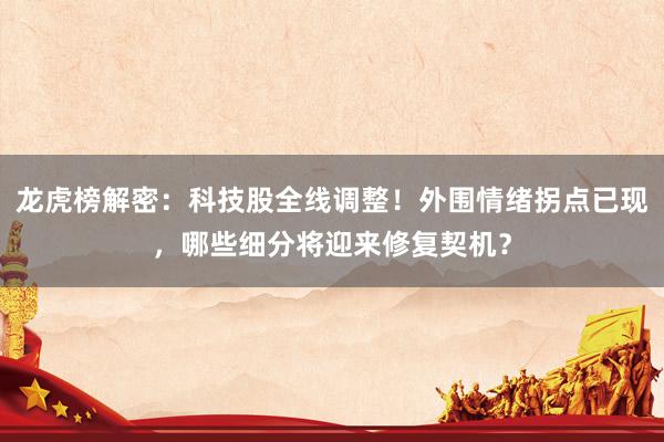 龙虎榜解密：科技股全线调整！外围情绪拐点已现，哪些细分将迎来修复契机？