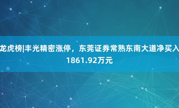 龙虎榜|丰光精密涨停，东莞证券常熟东南大道净买入1861.92万元