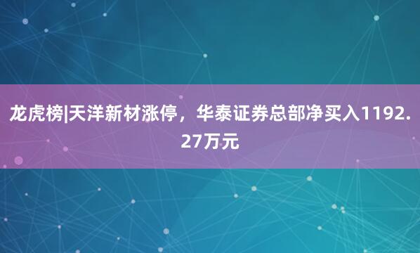 龙虎榜|天洋新材涨停，华泰证券总部净买入1192.27万元