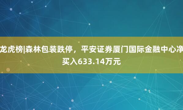龙虎榜|森林包装跌停，平安证券厦门国际金融中心净买入633.14万元