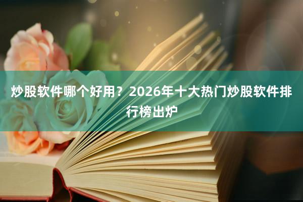炒股软件哪个好用？2026年十大热门炒股软件排行榜出炉
