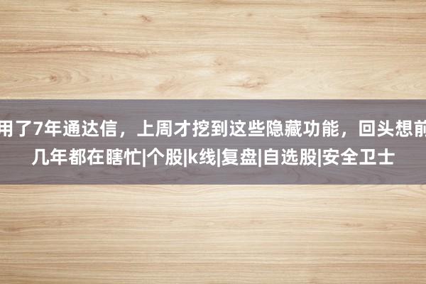 用了7年通达信，上周才挖到这些隐藏功能，回头想前几年都在瞎忙|个股|k线|复盘|自选股|安全卫士