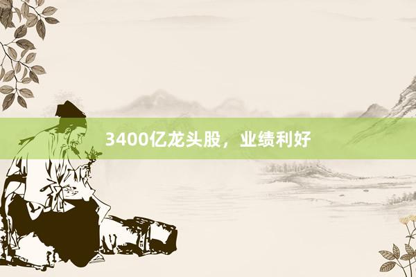 3400亿龙头股，业绩利好