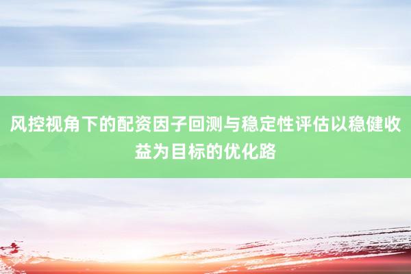 风控视角下的配资因子回测与稳定性评估以稳健收益为目标的优化路