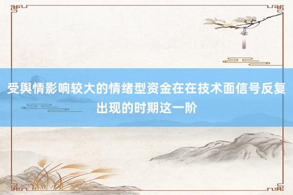 受舆情影响较大的情绪型资金在在技术面信号反复出现的时期这一阶