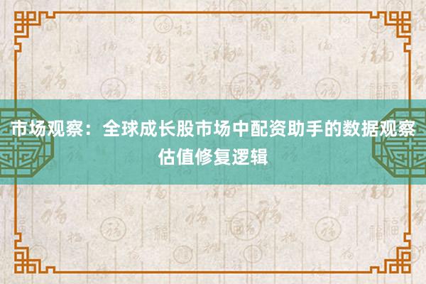 市场观察：全球成长股市场中配资助手的数据观察估值修复逻辑