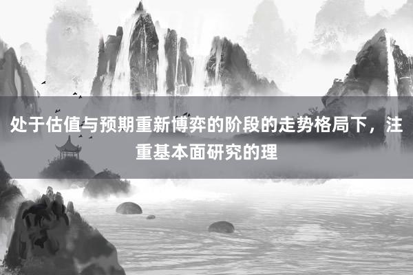 处于估值与预期重新博弈的阶段的走势格局下，注重基本面研究的理