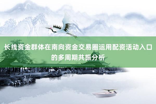 长线资金群体在南向资金交易圈运用配资活动入口的多周期共振分析
