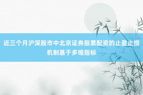 近三个月沪深股市中北京证券股票配资的止盈止损机制基于多维指标