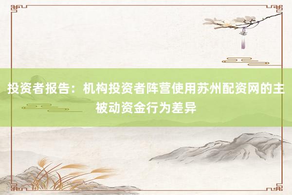 投资者报告：机构投资者阵营使用苏州配资网的主被动资金行为差异