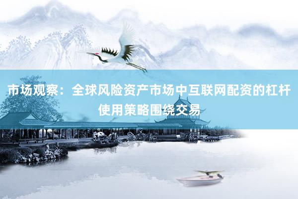 市场观察：全球风险资产市场中互联网配资的杠杆使用策略围绕交易