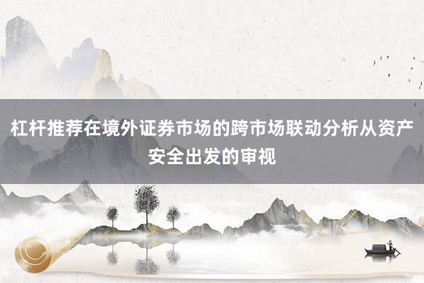 杠杆推荐在境外证券市场的跨市场联动分析从资产安全出发的审视