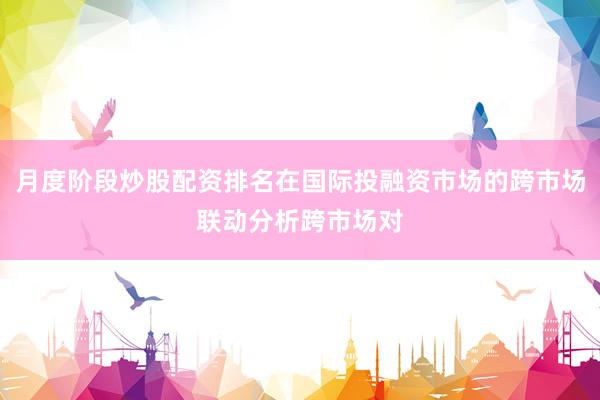 月度阶段炒股配资排名在国际投融资市场的跨市场联动分析跨市场对