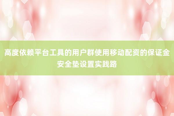 高度依赖平台工具的用户群使用移动配资的保证金安全垫设置实践路