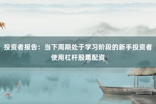 投资者报告：当下周期处于学习阶段的新手投资者使用杠杆股票配资