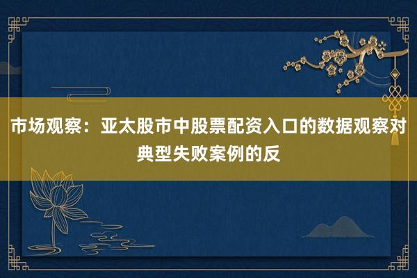 市场观察：亚太股市中股票配资入口的数据观察对典型失败案例的反