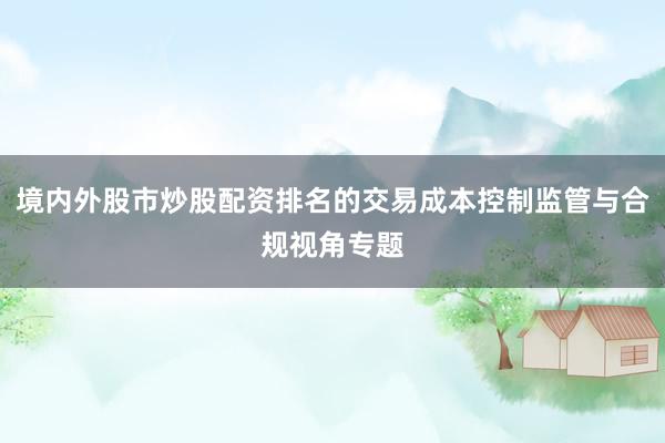 境内外股市炒股配资排名的交易成本控制监管与合规视角专题