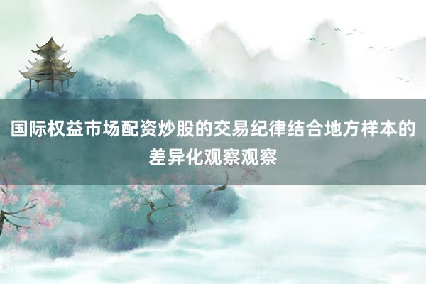 国际权益市场配资炒股的交易纪律结合地方样本的差异化观察观察