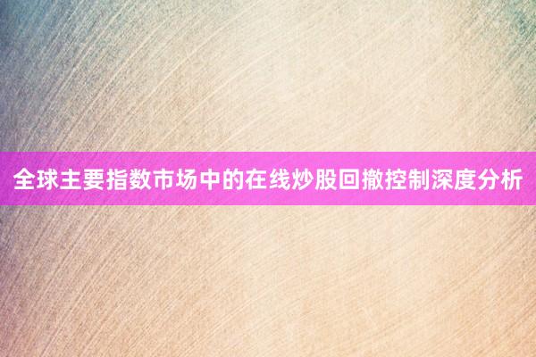 全球主要指数市场中的在线炒股回撤控制深度分析