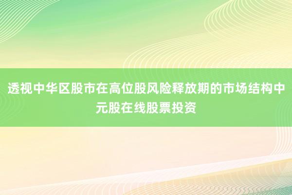 透视中华区股市在高位股风险释放期的市场结构中元股在线股票投资
