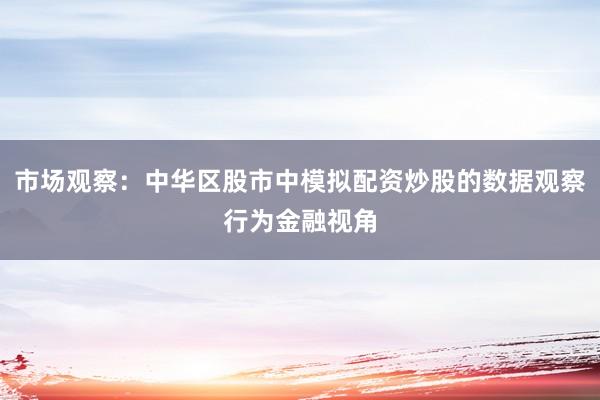 市场观察：中华区股市中模拟配资炒股的数据观察行为金融视角