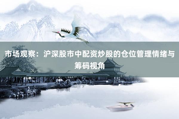 市场观察：沪深股市中配资炒股的仓位管理情绪与筹码视角