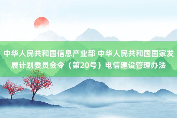 中华人民共和国信息产业部 中华人民共和国国家发展计划委员会令（第20号）　　电信建设管理办法